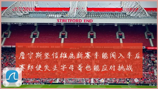 詹宁斯坚信雄鹿新赛季能闯入季后赛即使失去字母哥也能应对挑战